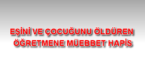 eşini ve çocuğunu öldüren öğretmene müebbet